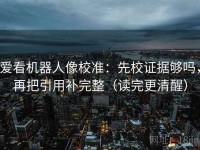 爱看机器人像校准：先校证据够吗，再把引用补完整（读完更清醒）