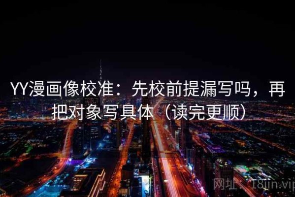 YY漫画像校准：先校前提漏写吗，再把对象写具体（读完更顺）