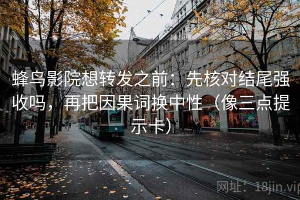 蜂鸟影院想转发之前：先核对结尾强收吗，再把因果词换中性（像三点提示卡）