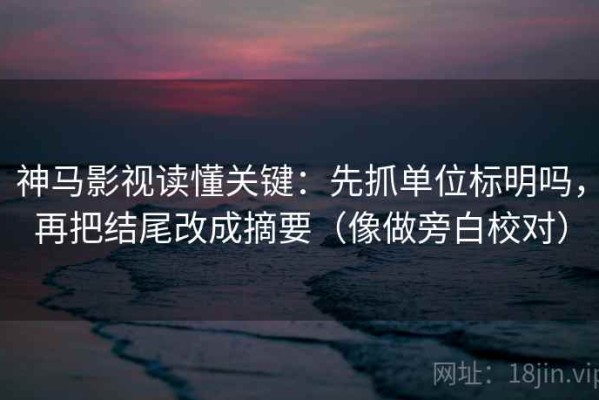 神马影视读懂关键：先抓单位标明吗，再把结尾改成摘要（像做旁白校对）