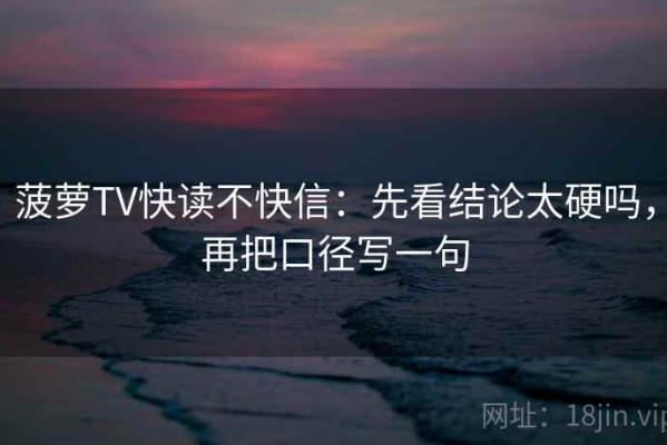 菠萝TV快读不快信：先看结论太硬吗，再把口径写一句