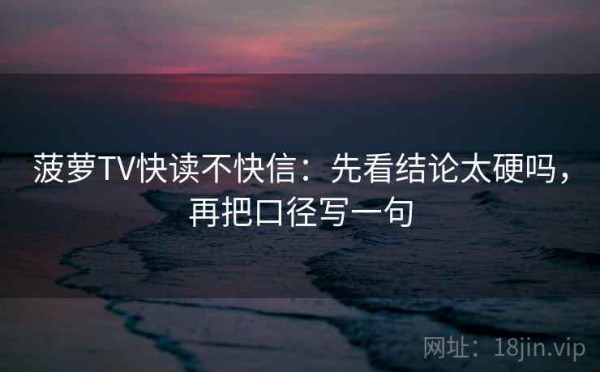 菠萝TV快读不快信：先看结论太硬吗，再把口径写一句
