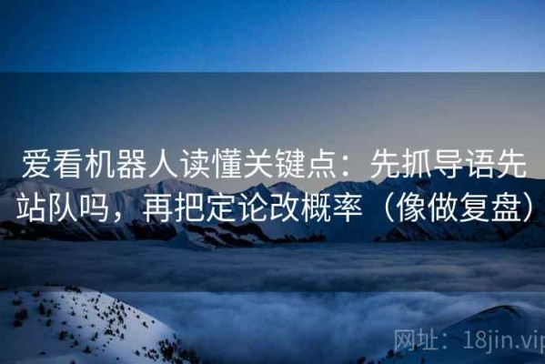 爱看机器人读懂关键点：先抓导语先站队吗，再把定论改概率（像做复盘）
