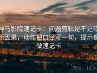神马影院速记卡：问题剪辑是不是暗示因果，动作把口径写一句，提示像做速记卡