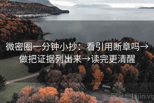 微密圈一分钟小抄：看引用断章吗→做把证据列出来→读完更清醒
