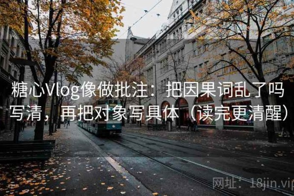 糖心Vlog像做批注：把因果词乱了吗写清，再把对象写具体（读完更清醒）
