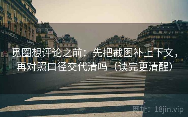 觅圈想评论之前：先把截图补上下文，再对照口径交代清吗（读完更清醒）