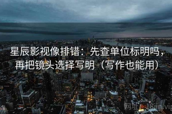 星辰影视像排错：先查单位标明吗，再把镜头选择写明（写作也能用）