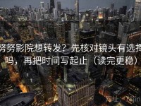 努努影院想转发？先核对镜头有选择吗，再把时间写起止（读完更稳）