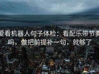 爱看机器人句子体检：看配乐带节奏吗，做把前提补一句，就够了