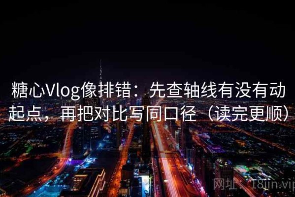 糖心Vlog像排错：先查轴线有没有动起点，再把对比写同口径（读完更顺）