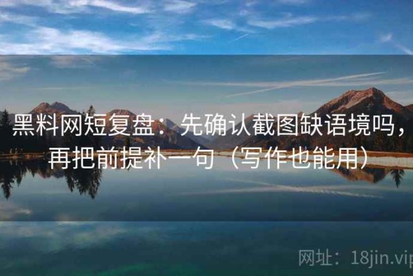 黑料网短复盘：先确认截图缺语境吗，再把前提补一句（写作也能用）