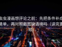 虫虫漫画想评论之前：先把条件补成清单，再对照截图缺语境吗（读完更顺）
