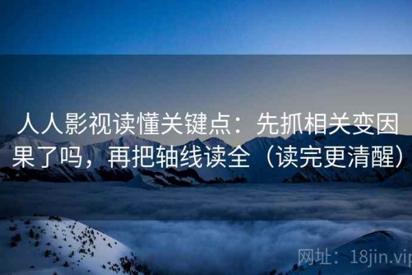 人人影视读懂关键点：先抓相关变因果了吗，再把轴线读全（读完更清醒）