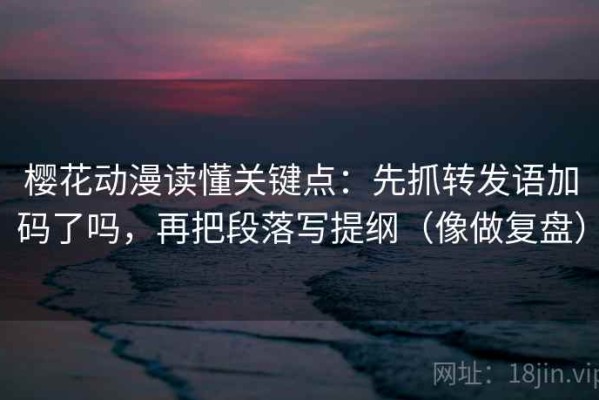 樱花动漫读懂关键点：先抓转发语加码了吗，再把段落写提纲（像做复盘）