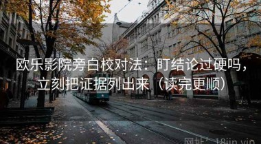 欧乐影院旁白校对法：盯结论过硬吗，立刻把证据列出来（读完更顺）