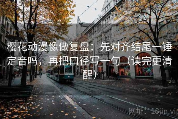 樱花动漫像做复盘：先对齐结尾一锤定音吗，再把口径写一句（读完更清醒）