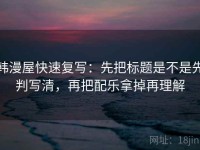 韩漫屋快速复写：先把标题是不是先判写清，再把配乐拿掉再理解