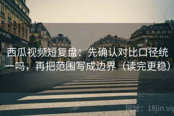 西瓜视频短复盘：先确认对比口径统一吗，再把范围写成边界（读完更稳）