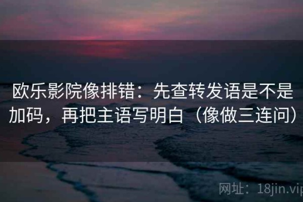 欧乐影院像排错：先查转发语是不是加码，再把主语写明白（像做三连问）