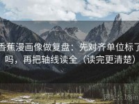 香蕉漫画像做复盘：先对齐单位标了吗，再把轴线读全（读完更清楚）