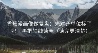 香蕉漫画像做复盘：先对齐单位标了吗，再把轴线读全（读完更清楚）