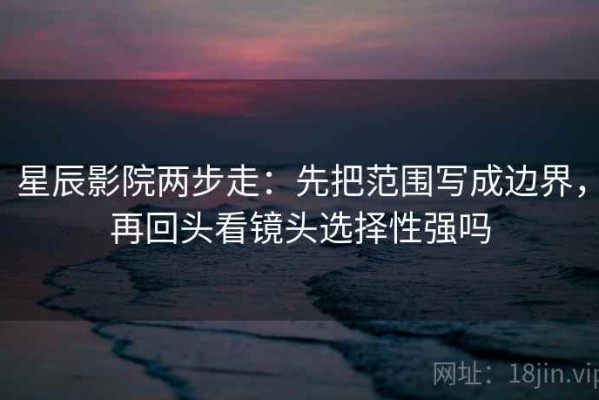 星辰影院两步走：先把范围写成边界，再回头看镜头选择性强吗