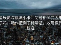 星辰影院读法小卡：问题相关变因果了吗，动作把例子标清楚，收尾像做校准