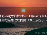 糖心Vlog旁白校对法：盯因果词顺吗，立刻把结尾改成摘要（像三点提示卡）