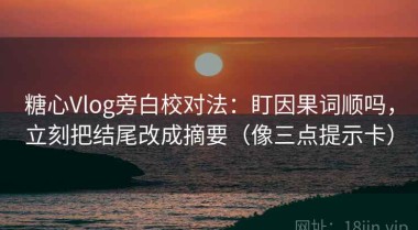 糖心Vlog旁白校对法：盯因果词顺吗，立刻把结尾改成摘要（像三点提示卡）