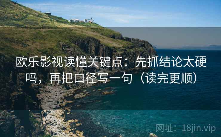 欧乐影视读懂关键点：先抓结论太硬吗，再把口径写一句（读完更顺）