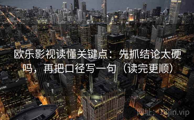 欧乐影视读懂关键点：先抓结论太硬吗，再把口径写一句（读完更顺）