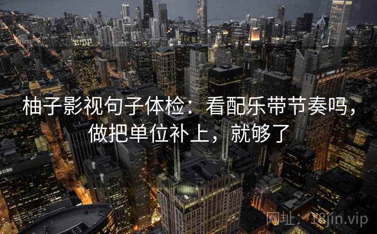 柚子影视句子体检：看配乐带节奏吗，做把单位补上，就够了