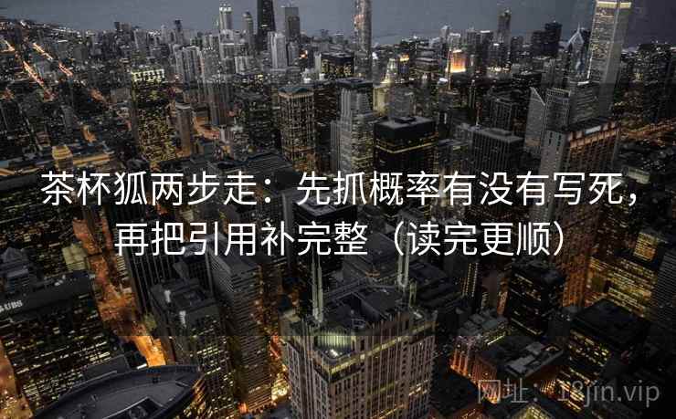 茶杯狐两步走：先抓概率有没有写死，再把引用补完整（读完更顺）