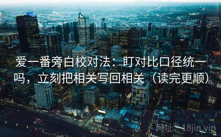 爱一番旁白校对法：盯对比口径统一吗，立刻把相关写回相关（读完更顺）