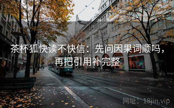 茶杯狐快读不快信：先问因果词顺吗，再把引用补完整