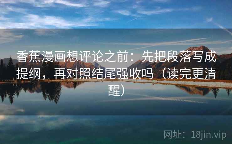 香蕉漫画想评论之前：先把段落写成提纲，再对照结尾强收吗（读完更清醒）