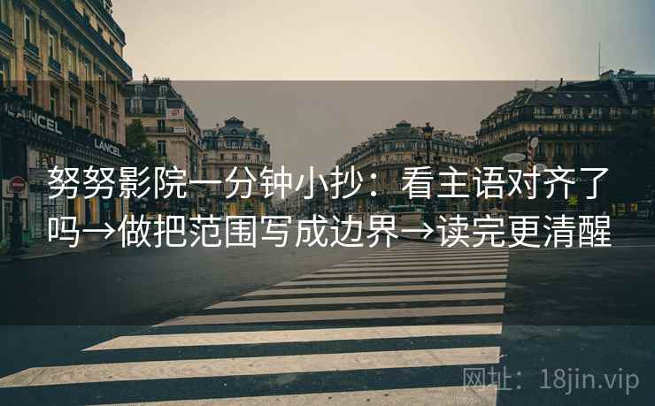 努努影院一分钟小抄：看主语对齐了吗→做把范围写成边界→读完更清醒