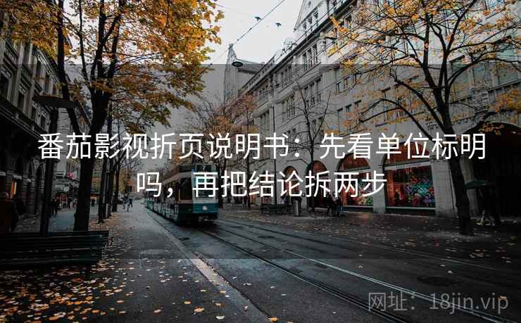 番茄影视折页说明书：先看单位标明吗，再把结论拆两步