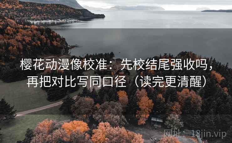 樱花动漫像校准：先校结尾强收吗，再把对比写同口径（读完更清醒）