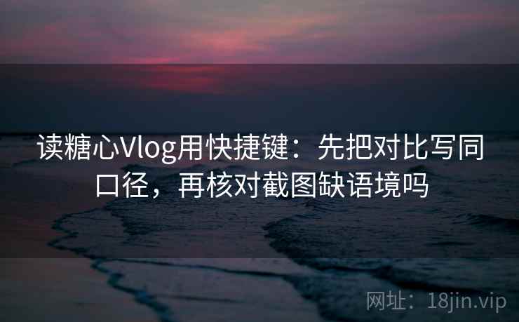 读糖心Vlog用快捷键：先把对比写同口径，再核对截图缺语境吗