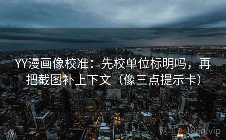 YY漫画像校准：先校单位标明吗，再把截图补上下文（像三点提示卡）