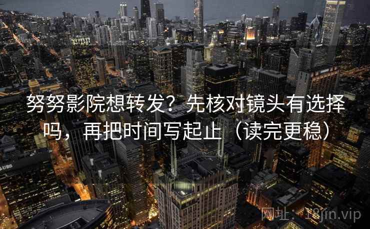 努努影院想转发？先核对镜头有选择吗，再把时间写起止（读完更稳）
