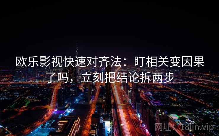 欧乐影视快速对齐法：盯相关变因果了吗，立刻把结论拆两步