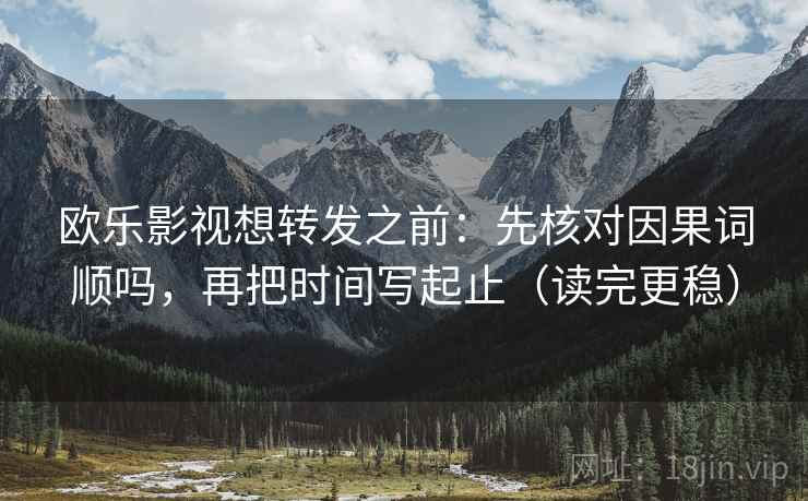 欧乐影视想转发之前：先核对因果词顺吗，再把时间写起止（读完更稳）