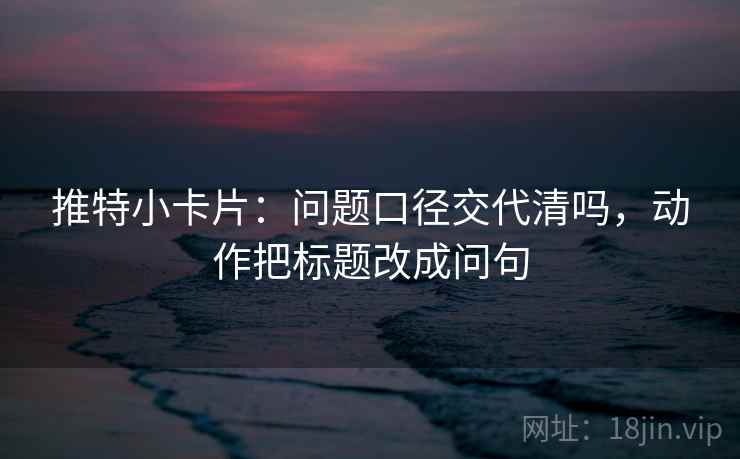 推特小卡片：问题口径交代清吗，动作把标题改成问句