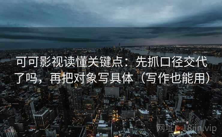 可可影视读懂关键点：先抓口径交代了吗，再把对象写具体（写作也能用）