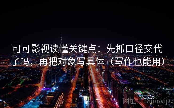 可可影视读懂关键点：先抓口径交代了吗，再把对象写具体（写作也能用）
