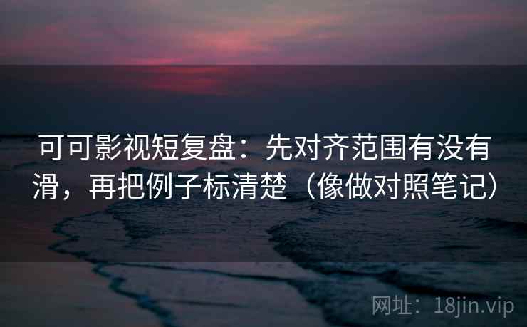 可可影视短复盘：先对齐范围有没有滑，再把例子标清楚（像做对照笔记）