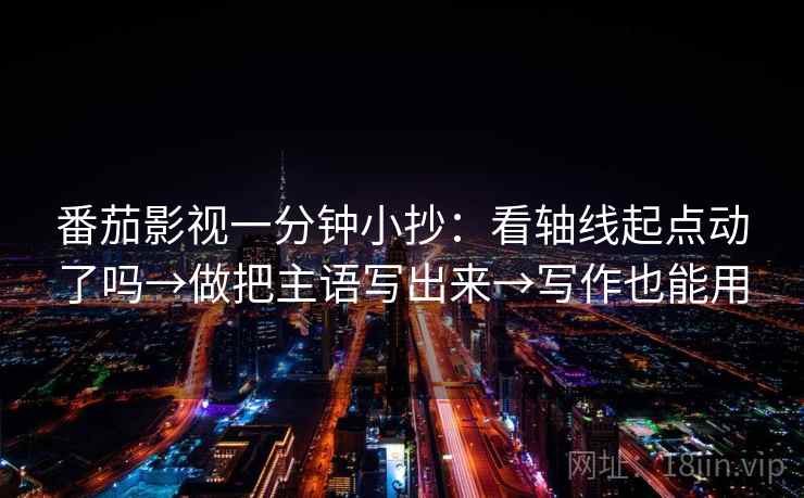 番茄影视一分钟小抄：看轴线起点动了吗→做把主语写出来→写作也能用